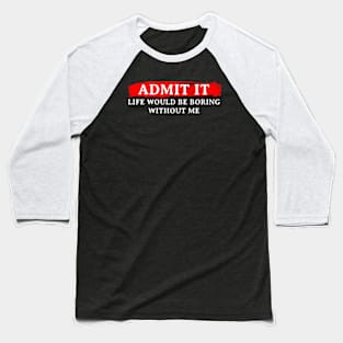 ADMIT IT LIFE WOULD BE BORING WITHOUT ME Baseball T-Shirt